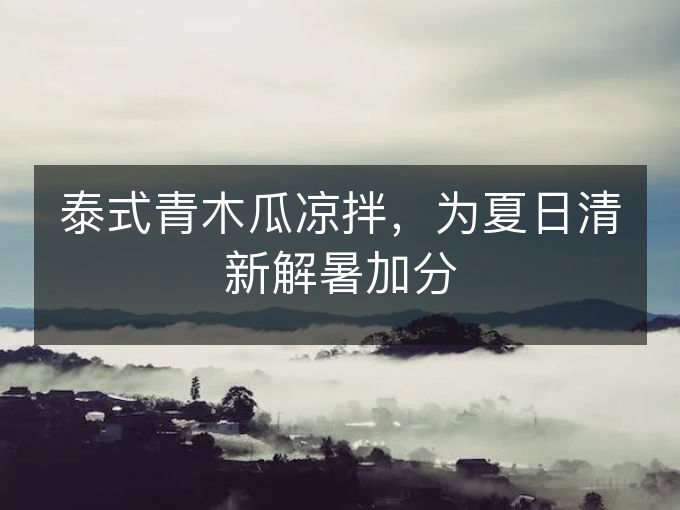 泰式青木瓜凉拌,为夏日清新解暑加分 泰式青木瓜凉拌,为夏日清新解暑加分
