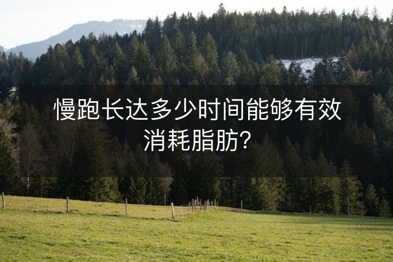 慢跑长达多少时间能够有效消耗脂肪? 慢跑长达多少时间能够有效消耗脂肪?